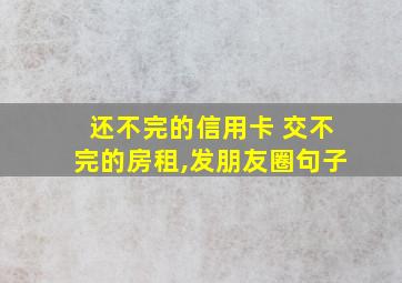 还不完的信用卡 交不完的房租,发朋友圈句子